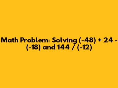 Math Problem: Solving (-48) + 24 - (-18) and 144 / (-12)
