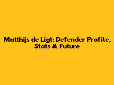 Matthijs de Ligt: Defender Profile, Stats & Future