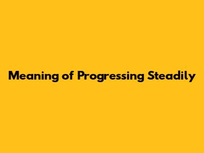 Meaning of Progressing Steadily