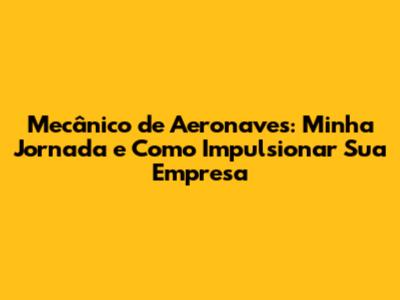 Mecânico de Aeronaves: Minha Jornada e Como Impulsionar Sua Empresa