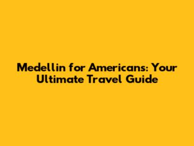 Medellin for Americans: Your Ultimate Travel Guide