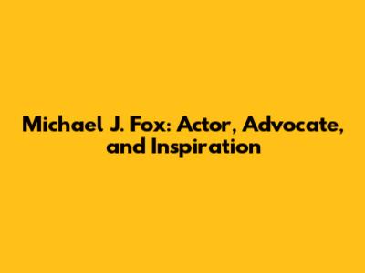 Michael J. Fox: Actor, Advocate, and Inspiration