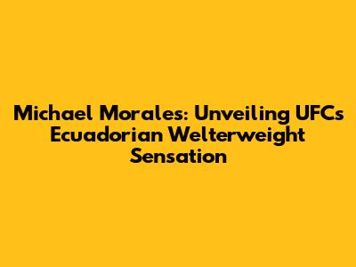 Michael Morales: Unveiling UFC's Ecuadorian Welterweight Sensation