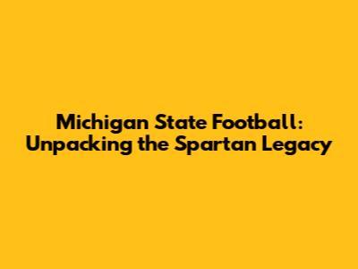 Michigan State Football: Unpacking the Spartan Legacy