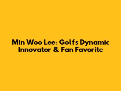 Min Woo Lee: Golf's Dynamic Innovator & Fan Favorite
