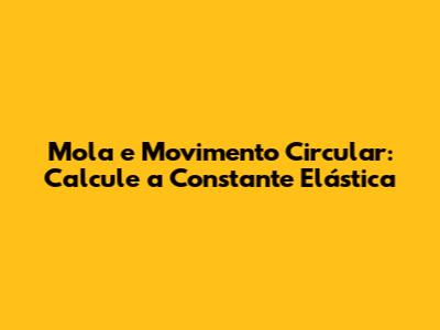 Mola e Movimento Circular: Calcule a Constante Elástica