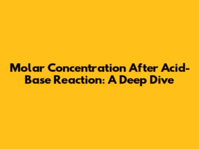 Molar Concentration After Acid-Base Reaction: A Deep Dive