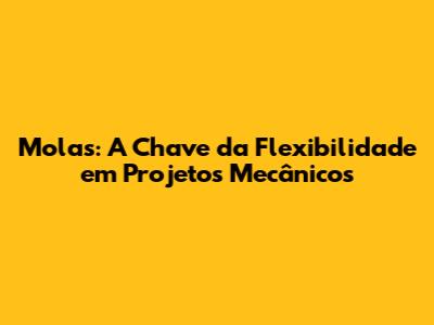 Molas: A Chave da Flexibilidade em Projetos Mecânicos