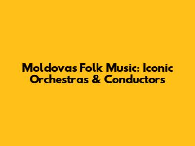 Moldova's Folk Music: Iconic Orchestras & Conductors