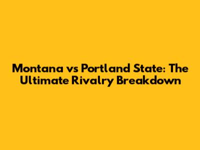 Montana vs Portland State: The Ultimate Rivalry Breakdown
