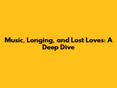 Music, Longing, and Lost Loves: A Deep Dive