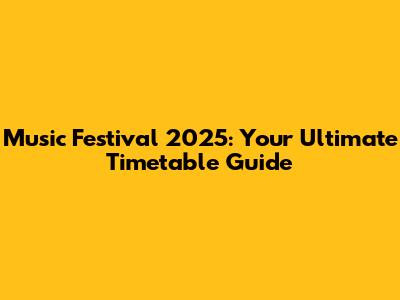 Music Festival 2025: Your Ultimate Timetable Guide