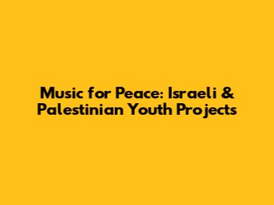 Music for Peace: Israeli & Palestinian Youth Projects