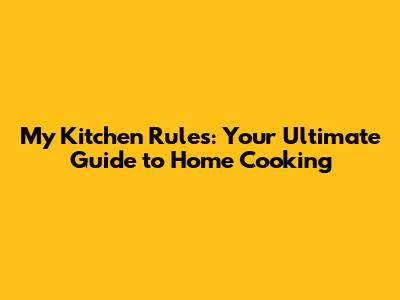 My Kitchen Rules: Your Ultimate Guide to Home Cooking