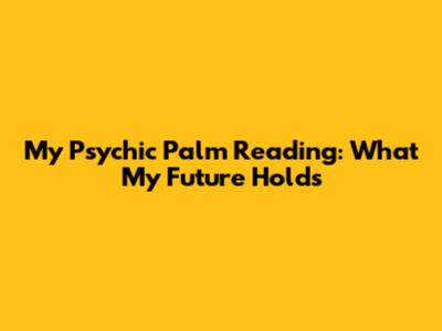 My Psychic Palm Reading: What My Future Holds