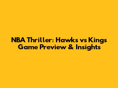 NBA Thriller: Hawks vs Kings Game Preview & Insights