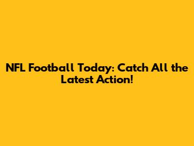 NFL Football Today: Catch All the Latest Action!