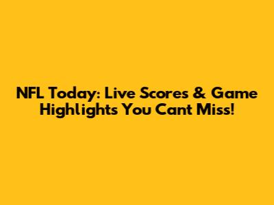 NFL Today: Live Scores & Game Highlights You Can't Miss!