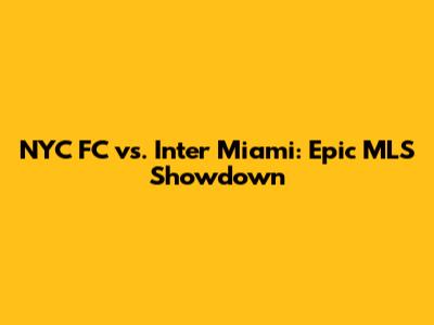 NYC FC vs. Inter Miami: Epic MLS Showdown