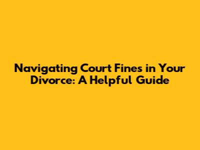 Navigating Court Fines in Your Divorce: A Helpful Guide