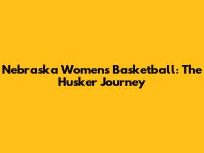 Nebraska Women's Basketball: The Husker Journey