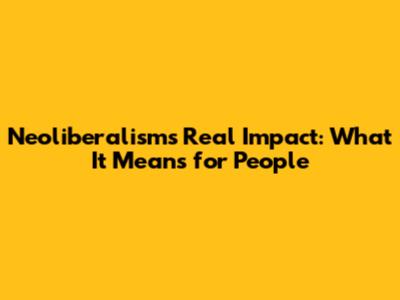 Neoliberalism's Real Impact: What It Means for People