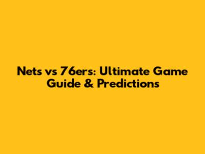 Nets vs 76ers: Ultimate Game Guide & Predictions