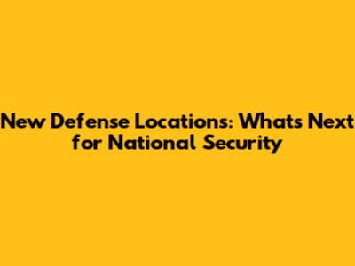 New Defense Locations: What's Next for National Security