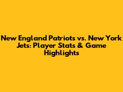 New England Patriots vs. New York Jets: Player Stats & Game Highlights