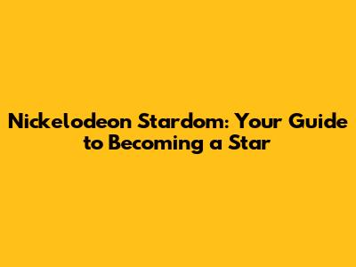 Nickelodeon Stardom: Your Guide to Becoming a Star