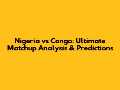 Nigeria vs Congo: Ultimate Matchup Analysis & Predictions