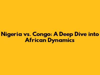 Nigeria vs. Congo: A Deep Dive into African Dynamics
