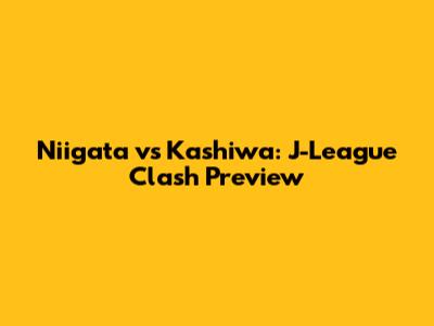 Niigata vs Kashiwa: J-League Clash Preview