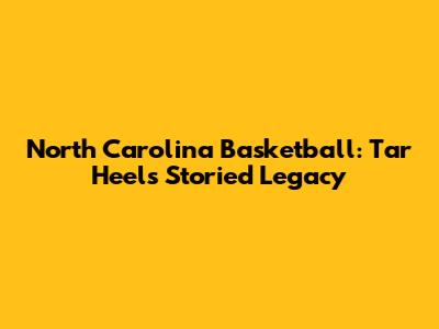 North Carolina Basketball: Tar Heels' Storied Legacy