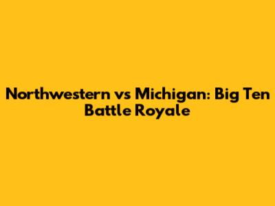 Northwestern vs Michigan: Big Ten Battle Royale