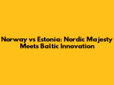 Norway vs Estonia: Nordic Majesty Meets Baltic Innovation