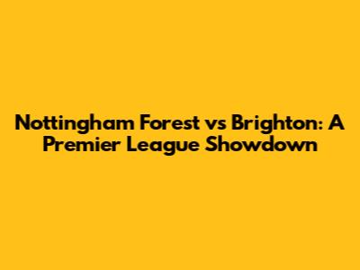 Nottingham Forest vs Brighton: A Premier League Showdown