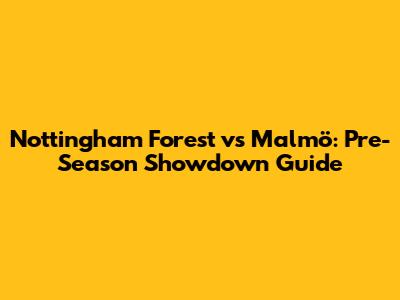 Nottingham Forest vs Malmö: Pre-Season Showdown Guide