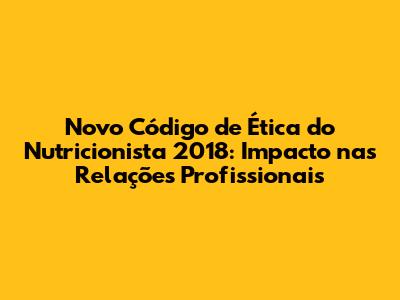 Novo Código de Ética do Nutricionista 2018: Impacto nas Relações Profissionais