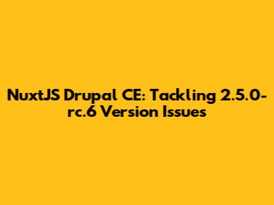 NuxtJS Drupal CE: Tackling 2.5.0-rc.6 Version Issues