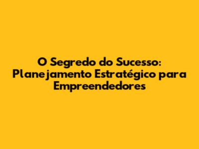O Segredo do Sucesso: Planejamento Estratégico para Empreendedores