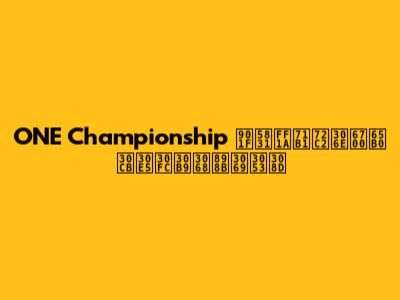 ONE Championship 速報：熱狂の最新ニュースと見どころ