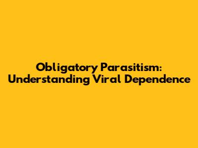 Obligatory Parasitism: Understanding Viral Dependence