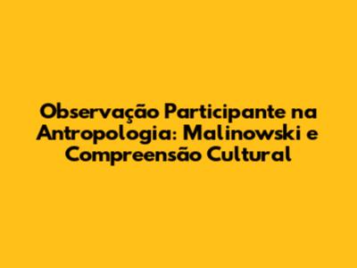 Observação Participante na Antropologia: Malinowski e Compreensão Cultural