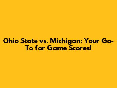 Ohio State vs. Michigan: Your Go-To for Game Scores!