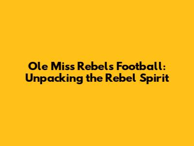 Ole Miss Rebels Football: Unpacking the Rebel Spirit
