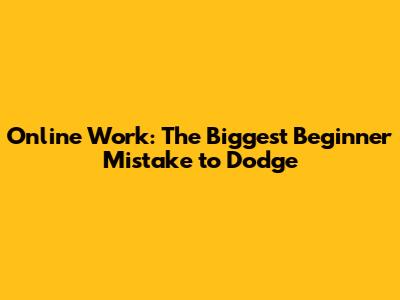 Online Work: The Biggest Beginner Mistake to Dodge