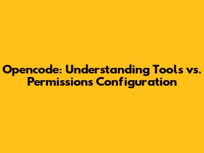 Opencode: Understanding Tools vs. Permissions Configuration