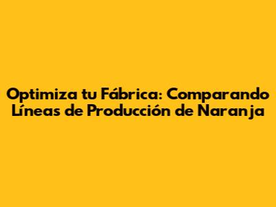 Optimiza tu Fábrica: Comparando Líneas de Producción de Naranja