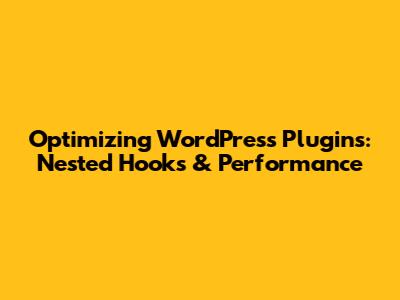 Optimizing WordPress Plugins: Nested Hooks & Performance